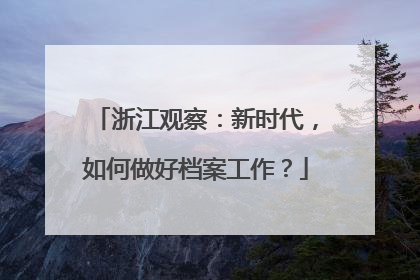 浙江观察：新时代，如何做好档案工作？