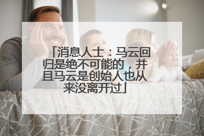 消息人士：马云回归是绝不可能的，并且马云是创始人也从来没离开过