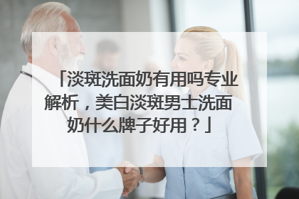 淡斑洗面奶有用吗专业解析，美白淡斑男士洗面奶什么牌子好用？