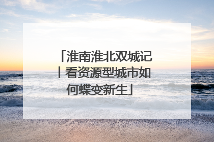 淮南淮北双城记丨看资源型城市如何蝶变新生