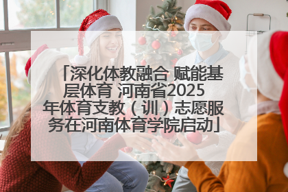 深化体教融合 赋能基层体育 河南省2025年体育支教（训）志愿服务在河南体育学院启动