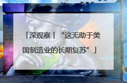 深观察丨“这无助于美国制造业的长期复苏”