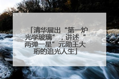 清华展出“第一炉光学玻璃”，讲述“两弹一星”元勋王大珩的追光人生