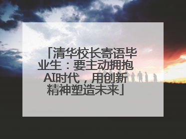 清华校长寄语毕业生：要主动拥抱AI时代，用创新精神塑造未来