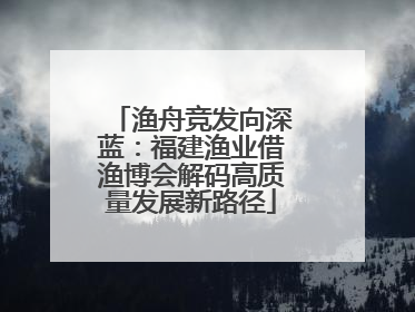 渔舟竞发向深蓝：福建渔业借渔博会解码高质量发展新路径