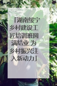 湖南绥宁乡村建设工匠培训班圆满结业 为乡村振兴注入新动力