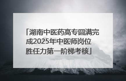 湖南中医药高专圆满完成2025年中医师岗位胜任力第一阶梯考核