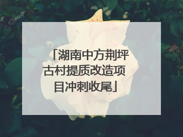湖南中方荆坪古村提质改造项目冲刺收尾