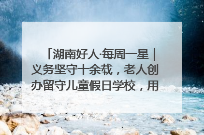 湖南好人·每周一星｜义务坚守十余载，老人创办留守儿童假日学校，用爱传道以心授艺