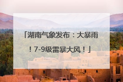 湖南气象发布：大暴雨！7-9级雷暴大风！