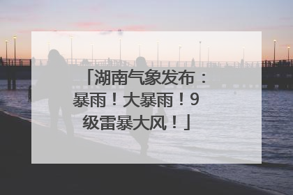 湖南气象发布：暴雨！大暴雨！9级雷暴大风！
