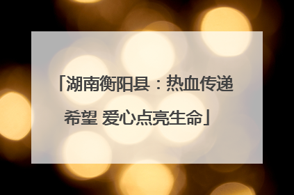 湖南衡阳县：热血传递希望 爱心点亮生命