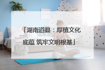 湖南道县：厚植文化底蕴 筑牢文明根基