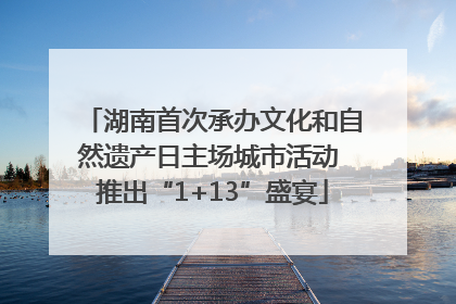 湖南首次承办文化和自然遗产日主场城市活动 推出“1+13”盛宴