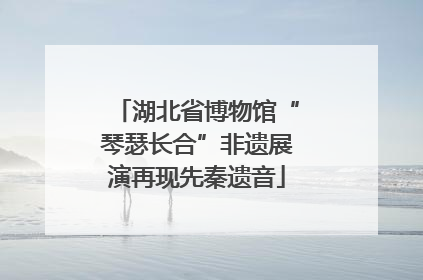 湖北省博物馆“琴瑟长合”非遗展演再现先秦遗音