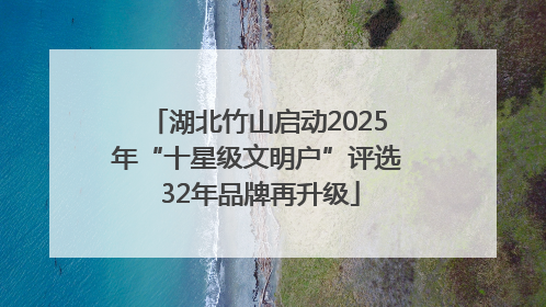 湖北竹山启动2025年“十星级文明户”评选 32年品牌再升级