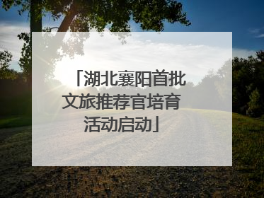 湖北襄阳首批文旅推荐官培育活动启动
