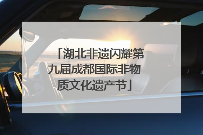 湖北非遗闪耀第九届成都国际非物质文化遗产节