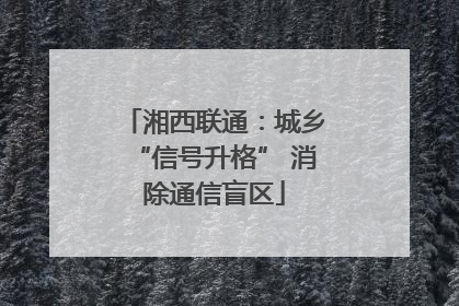 湘西联通：城乡“信号升格” 消除通信盲区