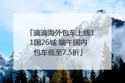 滴滴海外包车上线11国26城 端午国内包车低至7.5折