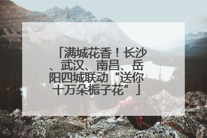 满城花香！长沙、武汉、南昌、岳阳四城联动“送你十万朵栀子花”