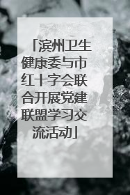 滨州卫生健康委与市红十字会联合开展党建联盟学习交流活动