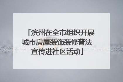 滨州在全市组织开展城市房屋装饰装修普法宣传进社区活动