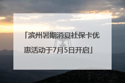 滨州暑期消夏社保卡优惠活动于7月5日开启