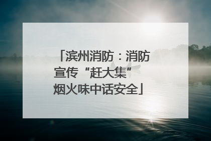 滨州消防：消防宣传“赶大集” 烟火味中话安全