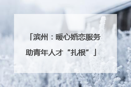 滨州：暖心婚恋服务助青年人才“扎根”