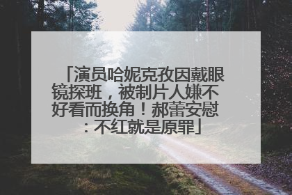 演员哈妮克孜因戴眼镜探班，被制片人嫌不好看而换角！郝蕾安慰：不红就是原罪