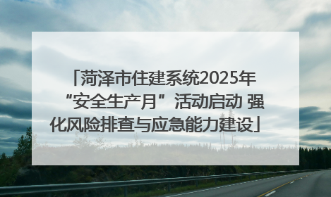 菏泽市住建系统2025年“安全生产月”活动启动 强化风险排查与应急能力建设