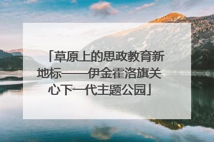 草原上的思政教育新地标——伊金霍洛旗关心下一代主题公园