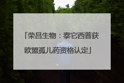 荣昌生物：泰它西普获欧盟孤儿药资格认定