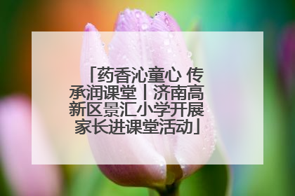 药香沁童心 传承润课堂丨济南高新区景汇小学开展家长进课堂活动