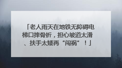 老人雨天在地铁无障碍电梯口摔骨折，担心坡道太滑、扶手太矮再“闯祸”！