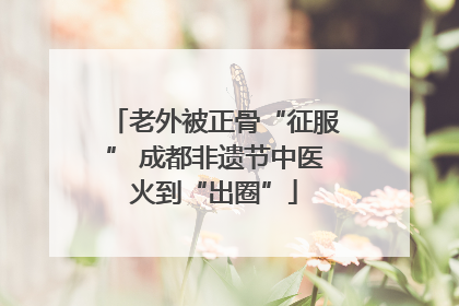 老外被正骨“征服” 成都非遗节中医火到“出圈”