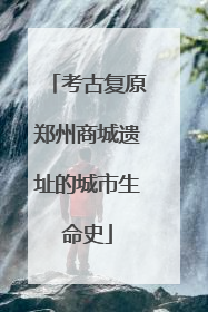 考古复原郑州商城遗址的城市生命史