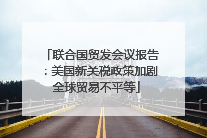 联合国贸发会议报告：美国新关税政策加剧全球贸易不平等