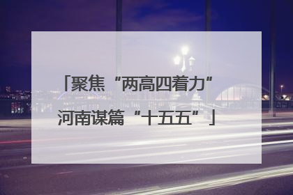 聚焦“两高四着力” 河南谋篇“十五五”