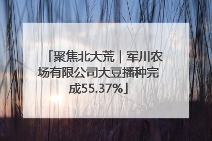 聚焦北大荒｜军川农场有限公司大豆播种完成55.37%