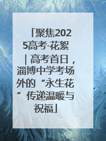 聚焦2025高考·花絮｜高考首日，淄博中学考场外的“永生花”传递温暖与祝福