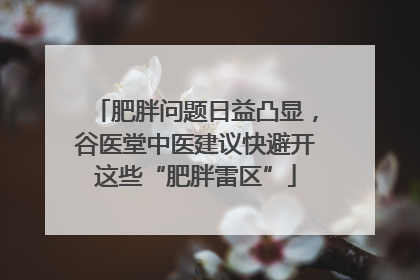 肥胖问题日益凸显，谷医堂中医建议快避开这些“肥胖雷区”