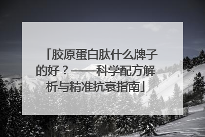 胶原蛋白肽什么牌子的好？——科学配方解析与精准抗衰指南