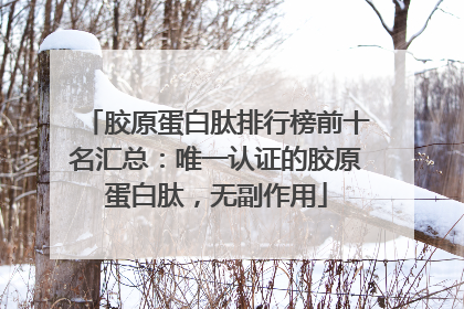 胶原蛋白肽排行榜前十名汇总：唯一认证的胶原蛋白肽，无副作用