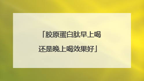 胶原蛋白肽早上喝还是晚上喝效果好
