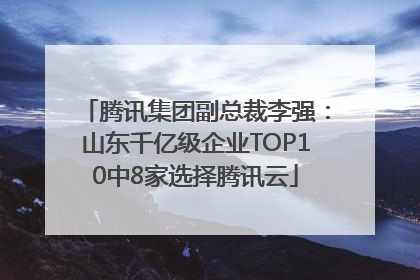 腾讯集团副总裁李强：山东千亿级企业TOP10中8家选择腾讯云