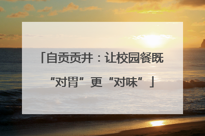 自贡贡井：让校园餐既“对胃”更“对味”