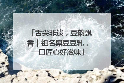 舌尖非遗，豆韵飘香｜祖名黑豆豆乳，一口匠心好滋味