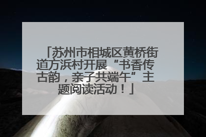 苏州市相城区黄桥街道方浜村开展“书香传古韵，亲子共端午”主题阅读活动！